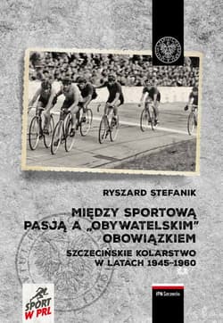 Między sportową pasją a „obywatelskim” obowiązkiem. Szczecińskie kolarstwo w latach 1945–1960 - Stefanik Ryszard