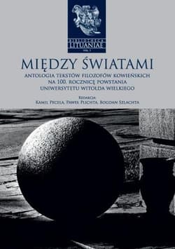 Między światami Antologia tekstów filozofów kowieńskich na 100. rocznicę powstania Uniwersytetu Witolda Wielkiego - Pecela Kamil, Plichta Paweł, Szlachta Bogdan