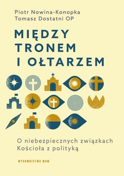 Między tronem i ołtarzem O niebezpiecznych związkach Kościoła z polityką - Tomasz Dostatni