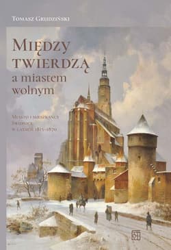 Między twierdzą a miastem wolnym. Miasto i mieszkańcy Świdnicy w latach 1815-1870 - Tomasz Grudziński