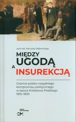 Między ugodą a insurekcją Granice polsko-rosyjskiego kompromisu politycznego w epoce Królestwa Polskiego