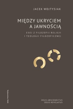 Między ukryciem a jawnością Esej z filozofii religii i teologii filozoficznej - Jacek Wojtysiak
