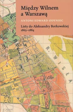 Między Wilnem a Warszawą Listy do Aleksandry Borkowskiej 1865-1884 - Odyniec Antoni Edward