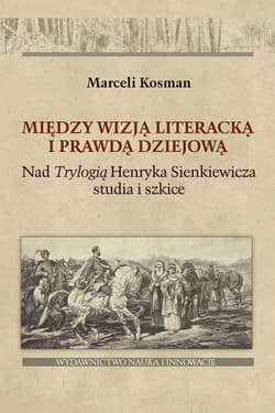 Między wizją literacką i prawdą dziejową Nad  Trylogią Henryka Sienkiewicza studia i szkice