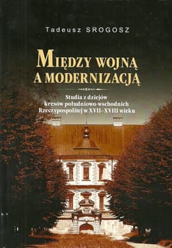 Między wojna a modernizacją Studia z dziejów kresów południowo-wschodnich Rzeczpospolitej w XVII-XVIII wieku - Tadeusz Srogosz