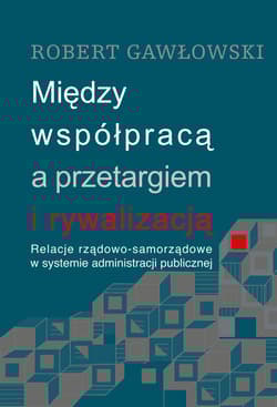 Między współpracą a przetargiem i rywalizacją Relacje rządowo-samorządowe w systemie administracji publicznej - Gawłowski Robert