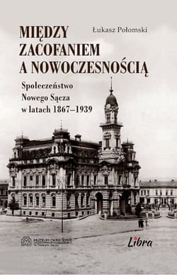 Między zacofaniem a nowoczesnością Społeczeństwo Nowego Sącza w latach  1869–1939 - Łukasz Połomski