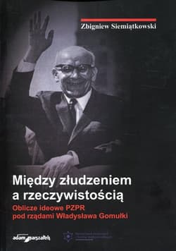 Między złudzeniem a rzeczywistością Oblicze ideowe PZPR pod rządami Władysława Gomułki - Zbigniew Siemiątkowski