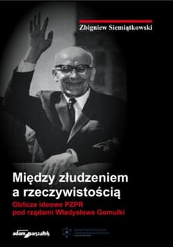 Między złudzeniem a rzeczywistością Oblicze ideowe PZPR pod rządami Władysława Gomułki - Zbigniew Siemiątkowski