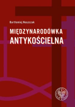 Międzynarodówka antykościelna Współpraca polskiego Urzędu do spraw Wyznań z jego odpowiednikami w państwach komunistycznych (1954- - Noszczak Bartłomiej