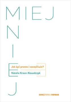 MIEJ MNIEJ. Jak żyć prosto i szczęśliwie? - Natalia Kraus-Kowalczyk