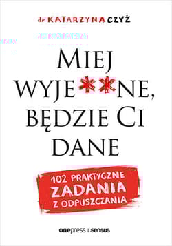 Miej wyje**ne, będzie Ci dane. 102 praktyczne zadania z odpuszczania - Katarzyna Czyż