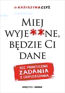 Miej wyje**ne, będzie Ci dane. 102 praktyczne zadania z odpuszczania - Katarzyna Czyż