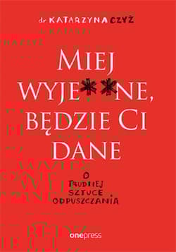 Miej wyje ne, będzie Ci dane O trudnej sztuce odpuszczania