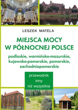 Miejsca mocy w północnej Polsce. Podlaskie, warmińsko-mazurskie, kujawsko-pomorskie, pomorskie, zachodniopomorskie - Leszek Matela