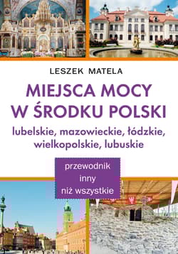 Miejsca mocy w środku Polski. Lubelskie, mazowieckie, łódzkie, wielkopolskie, lubuskie - Leszek Matela