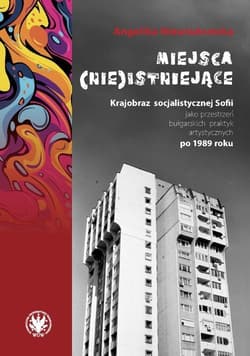 Miejsca (nie)istniejące. Krajobraz socjalistycznej Sofii jako przestrzeń bułgarskich praktyk artysty - Niewiadomska Angelika