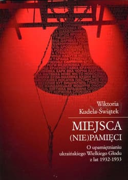 Miejsca (nie)pamięci O upamiętnianiu ukraińskiego Wielkiego Głodu z lat 1932-1933