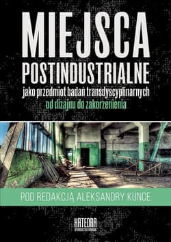 Miejsca postindustrialne jako przedmiot badań transdyscyplinarnych - red. Aleksandra Kunce