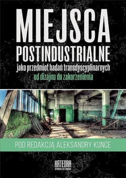 Miejsca postindustrialne jako przedmiot badań transdyscyplinarnych - red. Aleksandra Kunce