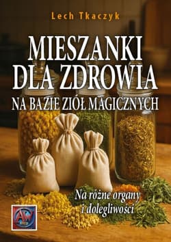 MIESZANKI DLA ZDROWIA NA BAZIE ZIÓŁ MAGICZNYCH. Na różne organy i dolegliwości - Lech Tkaczyk