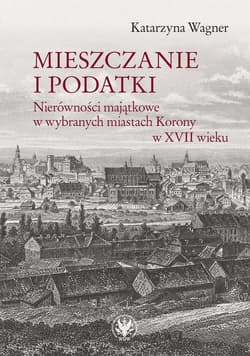 Mieszczanie i podatki Nierówności majątkowe w wybranych miastach Korony w XVII wieku - Katarzyna Wagner