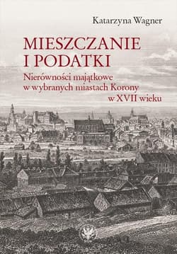 Mieszczanie i podatki Nierówności majątkowe w wybranych miastach Korony w XVII wieku - Katarzyna Wagner