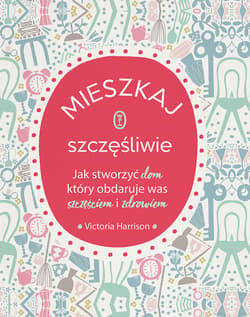 Mieszkaj szczęśliwie Jak stworzyć dom, który obdaruje was szczęściem i zdrowiem - Victoria Harrison