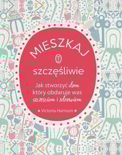 Mieszkaj szczęśliwie Jak stworzyć dom, który obdaruje was szczęściem i zdrowiem - Victoria Harrison
