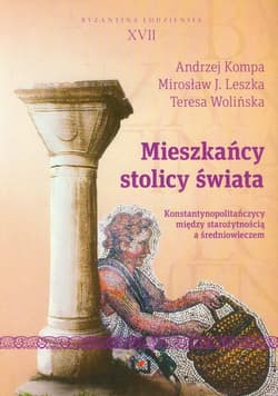 Mieszkańcy stolicy świata. Konstantynopolitańczycy między starożytnością a średniowieczem. Byzantina Lodziensia XVII - Kompa Andrzej, Leszka Mirosław J., Wolińska Teresa