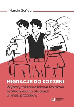 Migracje do korzeni Wybory tożsamościowe Polaków ze Wschodu na studiach w kraju przodków - Marcin Gońda