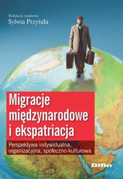 Migracje międzynarodowe i ekspatriacja Perspektywa indywidualna, organizacyjna, społeczno-kulturowa
