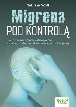 Migrena pod kontrolą.  Jak rozpoznać sygnały ostrzegawcze, zapobiegać atakom i skutecznie łagodzić ból głowy - Sabrina Wolf