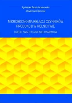 Mikroekonomia relacji czynników produkcji w rolnictwie Ujęcie analityczne mechanizmów - Bezat-Jarzębowska Agnieszka
