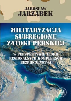 Militaryzacja subregionu Zatoki Perskiej w perspektywie teorii regionalnych kompleksów bezpieczeństwa - Jarząbek Jarosław