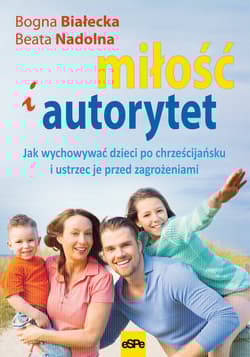 Miłość i autorytet Jak wychowywać dzieci po chrześcijańsku i ustrzec je przed zagrożeniami - Białecka Bogna