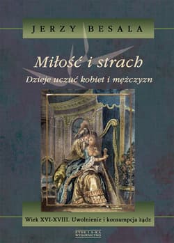 Miłość i strach. Dzieje uczuć kobiet i mężczyzn. Wiek XVI-XVIII. Uwolnienie i konsumpcja żądz - Jerzy Besala