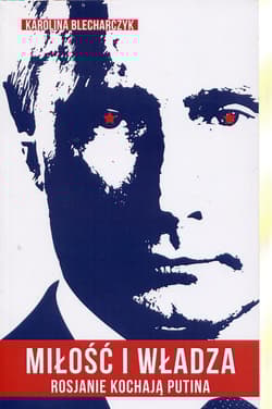 Miłość i władza Rosjanie kochają Putina - Karolina Blecharczyk