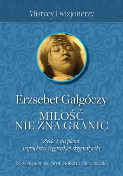 Miłość nie zna Granic Życie i cierpienie największej węgierskiej stygmatyczki - Erzsebet Galgoczy