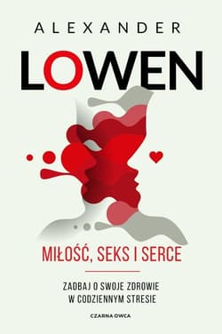 Miłość, seks i serce Zadbaj o swoje zdrowie w codziennym stresie - Alexander Lowen