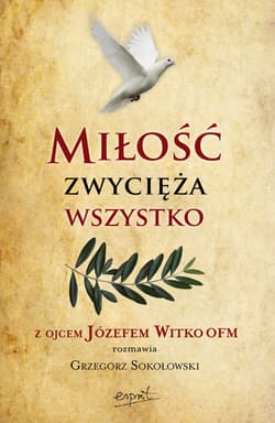 Miłość zwycięża wszystko Z Ojcem Józefem Witko OFM rozmawia Grzegorz Sokołowski - Grzegorz Sokołowski