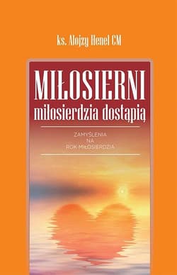 Miłosierni miłosierdzia dostąpią Zamyslenia na Rok Miłosierdzia - Alojzy Henel