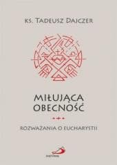 Miłująca obecność. Rozważania o Eucharystii - Ks. Tadeusz Dajczer