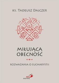 Miłująca obecność. Rozważania o Eucharystii - Ks. Tadeusz Dajczer