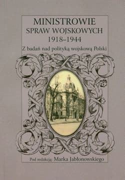 Ministrowie spraw wojskowych 1918-1944 Z badań nad polityką wojskową Polski