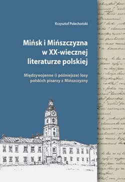 Mińsk i Mińszczyzna w XX-wiecznej literaturze polskiej Międzywojenne (i późniejsze) losy polskich pisarzy z Mińszczyzny - Krzysztof Polechoński