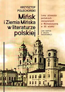 Mińsk i Ziemia Mińska w literaturze polskiej. Losy pisarzy polskich związanych z Mińszczyzną w XX wieku (od końca I wojny światowej) - Krzysztof Polechoński