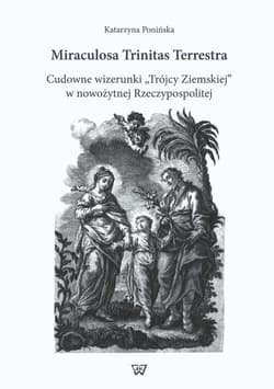 Miraculosa Trinitas Terrestra Cudowne wizerunki "Trójcy Ziemskiej" w nowożytnej Rzeczypospolitej
