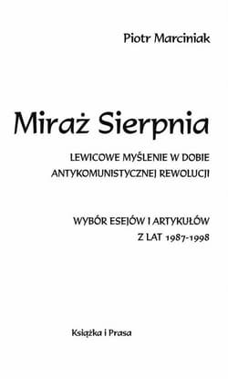 Miraż Sierpnia Lewicowe myślenie w dobie antykomunistycznej rewolucji - Marciniak Piotr