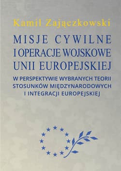 Misje cywilne i operacje wojskowe Unii Europejskiej w perspektywie wybranych teorii stosunków między - Kamil Zajączkowski